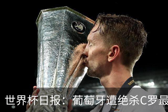 世界杯日报：葡萄牙遭绝杀C罗最后一舞 多国效仿美国上诉红黄牌